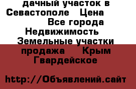 дачный участок в Севастополе › Цена ­ 900 000 - Все города Недвижимость » Земельные участки продажа   . Крым,Гвардейское